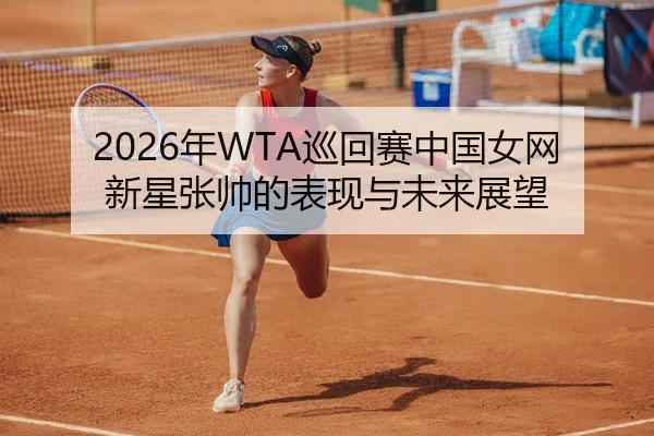 2026年WTA巡回赛中国女网新星张帅的表现与未来展望