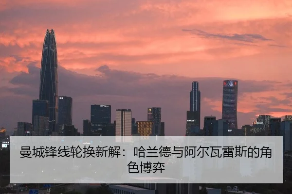 曼城锋线轮换新解：哈兰德与阿尔瓦雷斯的角色博弈