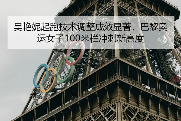 吴艳妮起跑技术调整成效显著，巴黎奥运女子100米栏冲刺新高度