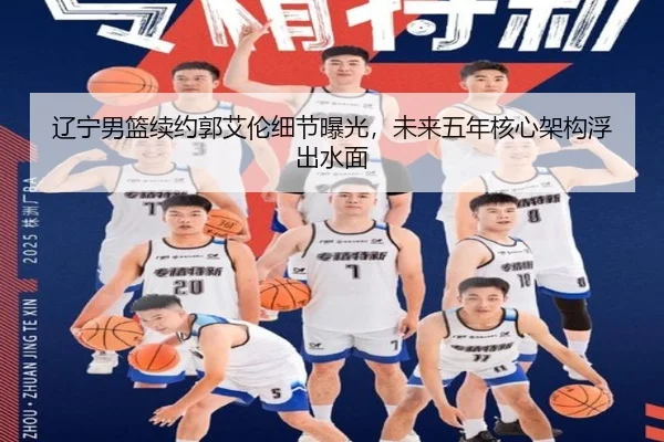 辽宁男篮续约郭艾伦细节曝光，未来五年核心架构浮出水面