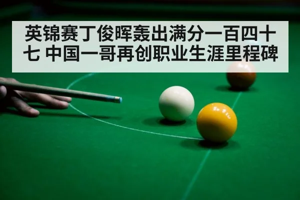 英锦赛丁俊晖轰出满分一百四十七 中国一哥再创职业生涯里程碑