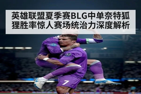 英雄联盟夏季赛BLG中单奈特狐狸胜率惊人赛场统治力深度解析