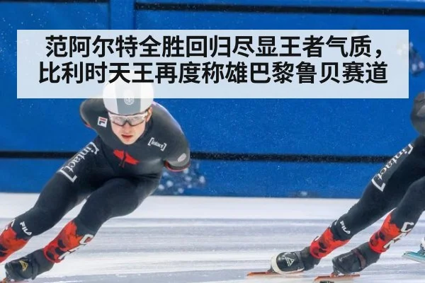 范阿尔特全胜回归尽显王者气质,比利时天王再度称雄巴黎鲁贝赛道